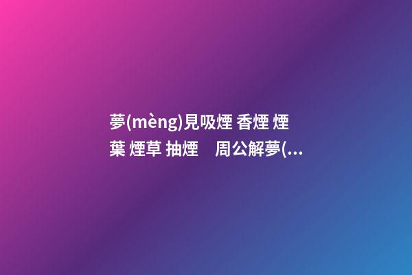 夢(mèng)見吸煙 香煙 煙葉 煙草 抽煙　周公解夢(mèng)之夢(mèng)到吸煙 香煙 煙葉